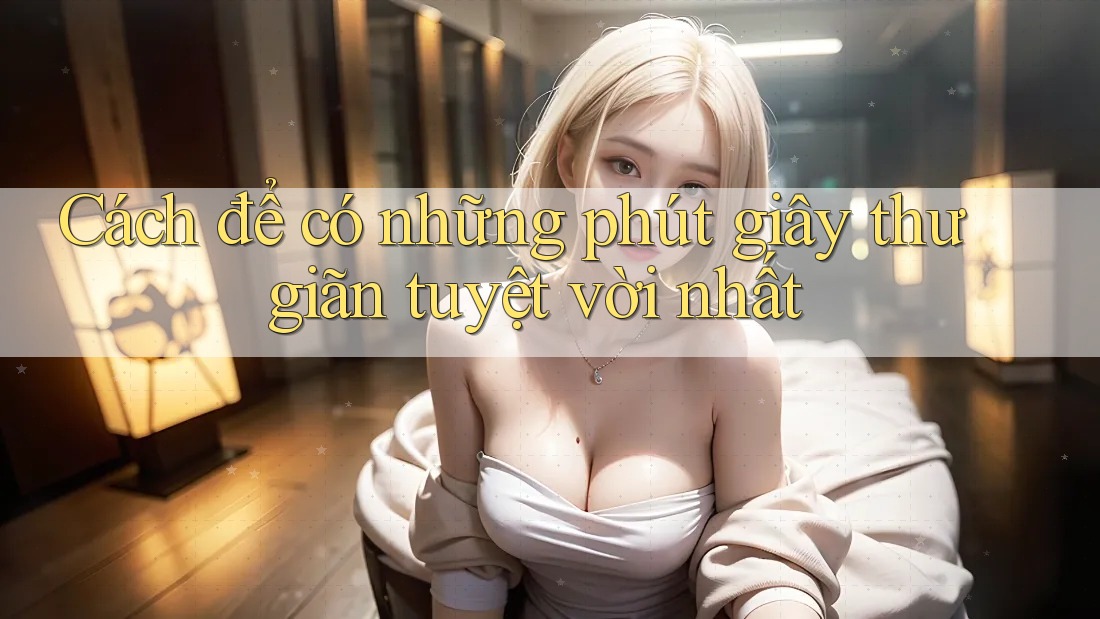 Cách để có những phút giây thư giãn tuyệt vời nhất Cách để có những phút giây thư giãn tuyệt vời nhất