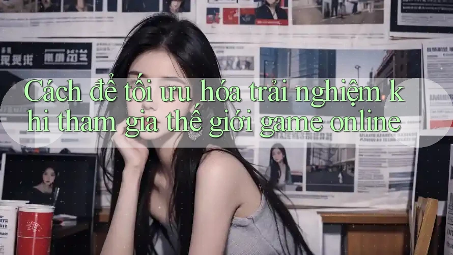 Cách để tối ưu hóa trải nghiệm khi tham gia thế giới game online Cách để tối ưu hóa trải nghiệm khi tham gia thế giới game online