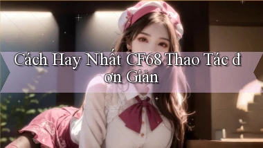cách hay nhất cf68 thao tác đơn giản