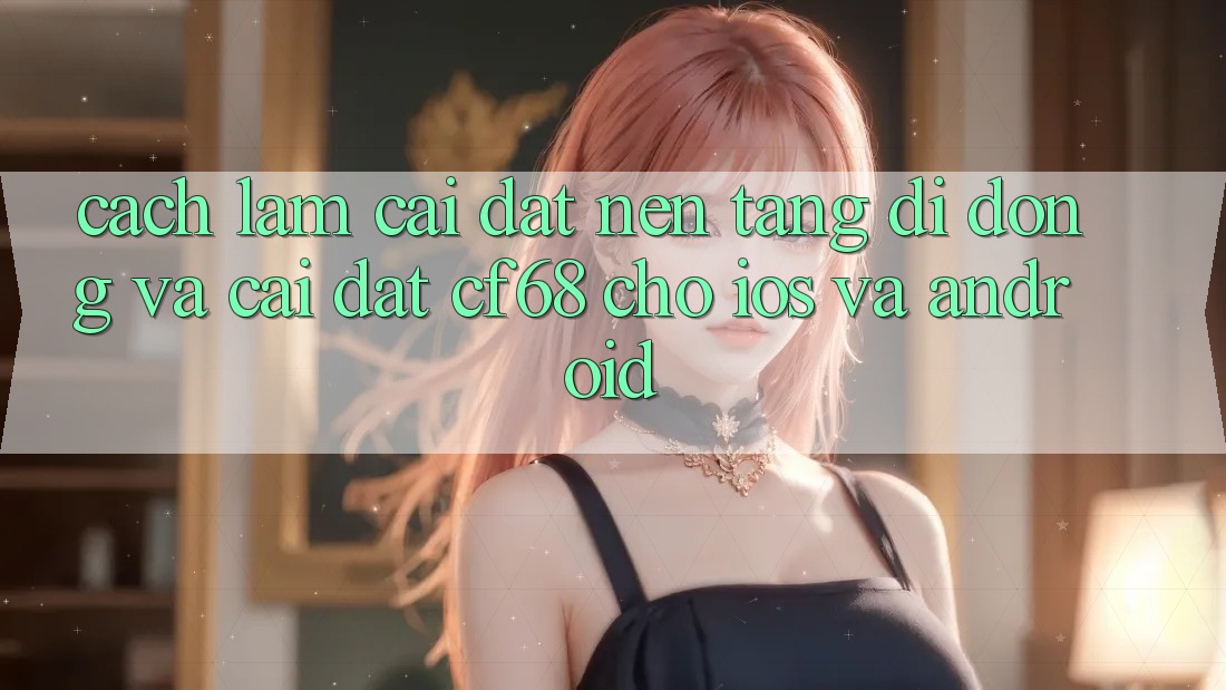 Cách làm Cài đặt Nền tảng di động Và Cài Đặt cf68 Cho iOS và Android