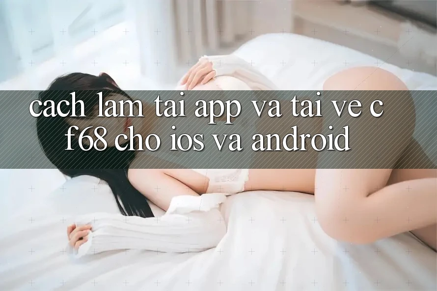 Cách làm Tải App Và Tải về cf68 Cho iOS và Android Cách làm Tải App Và Tải về cf68 Cho iOS và Android