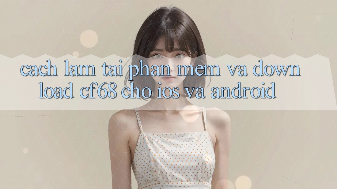 Cách làm Tải Phần mềm Và Download cf68 Cho iOS và Android Cách làm Tải Phần mềm Và Download cf68 Cho iOS và Android