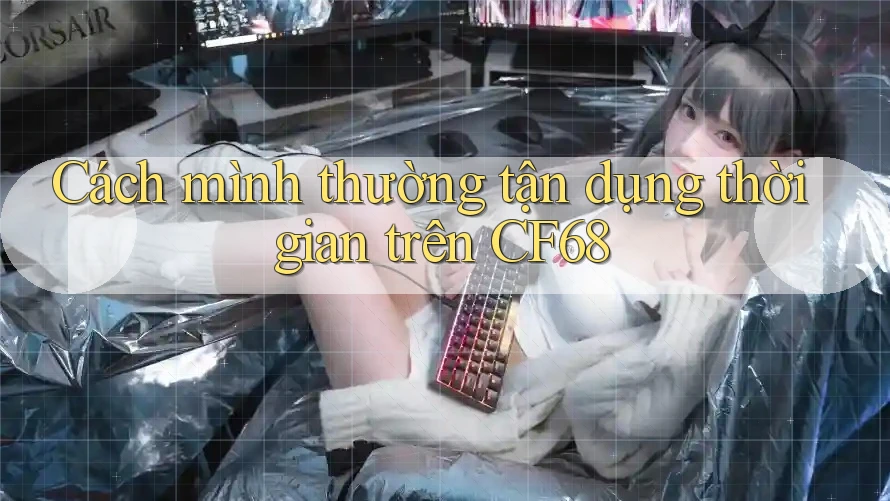 Cách mình thường tận dụng thời gian trên CF68 Cách mình thường tận dụng thời gian trên CF68