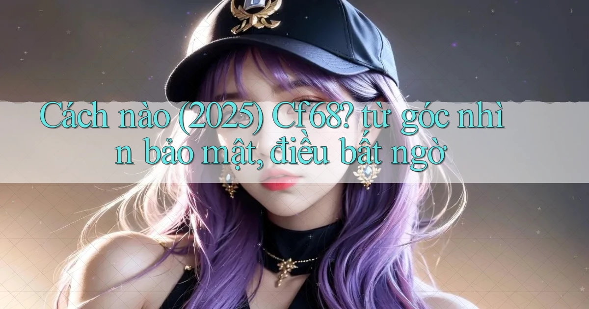 Cách nào (2025) Cf68 từ góc nhìn bảo mật, điều bất ngờ