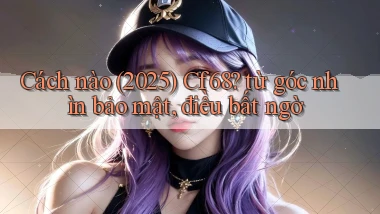 Cách nào (2025) Cf68 từ góc nhìn bảo mật, điều bất ngờ