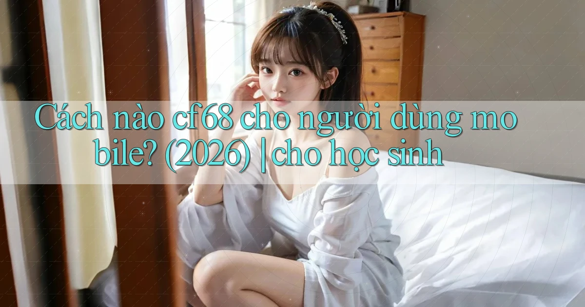 Cách nào cf68 cho người dùng mobile (2026) cho học sinh