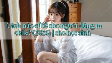 Cách nào cf68 cho người dùng mobile (2026) cho học sinh