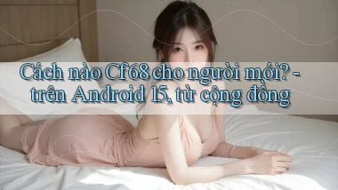 Cách nào Cf68 cho người mới   trên Android 15, từ cộng đồng