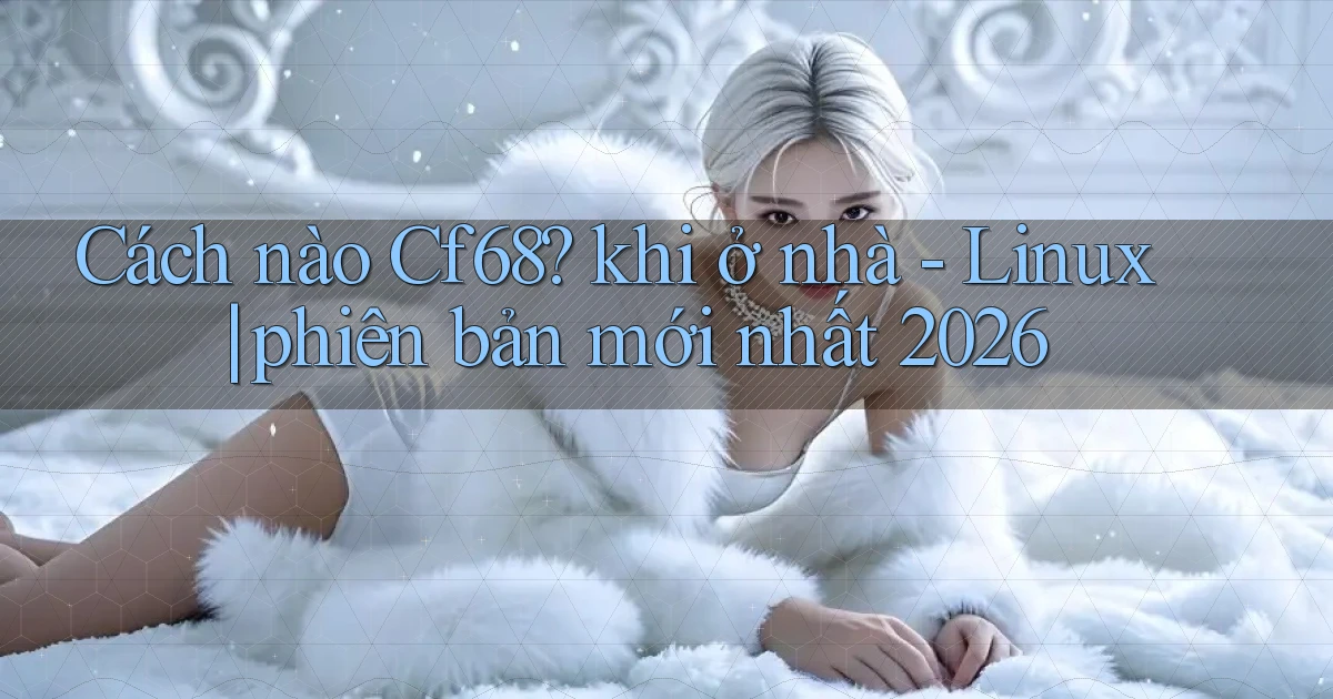 Cách nào Cf68 khi ở nhà   Linux phiên bản mới nhất 2026