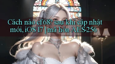 Cách nào cf68 sau khi cập nhật mới, iOS 17 mã hóa AES 256