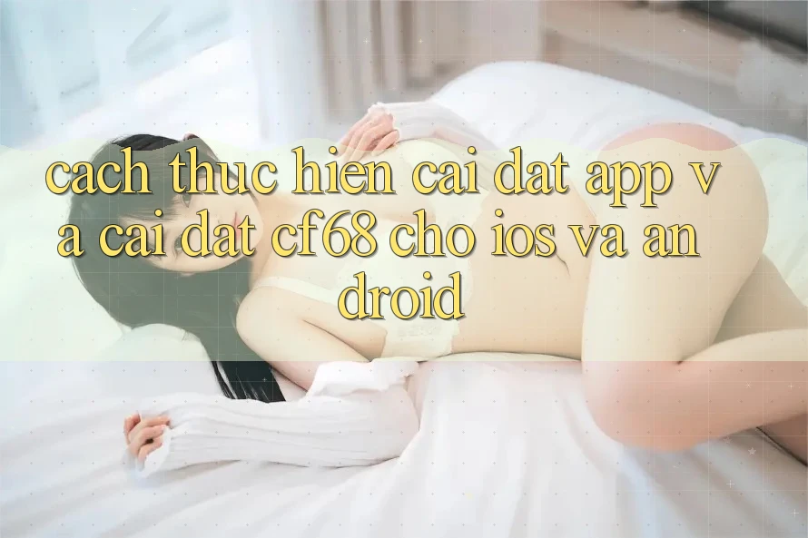 Cách thực hiện Cài đặt App Và Cài Đặt cf68 Cho iOS và Android Cách thực hiện Cài đặt App Và Cài Đặt cf68 Cho iOS và Android