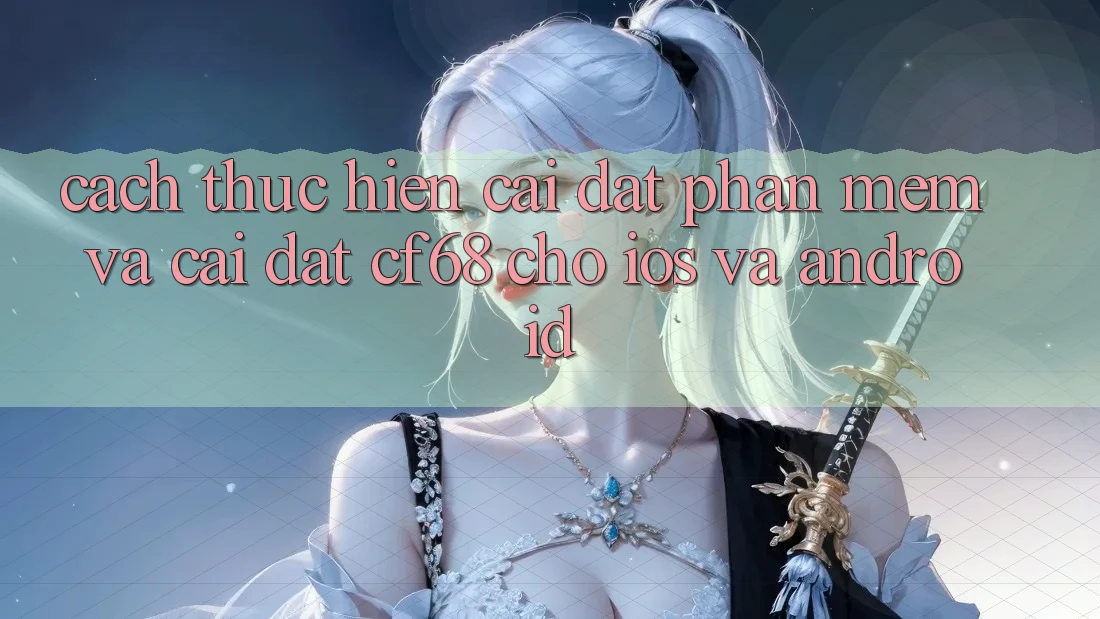 Cách thực hiện Cài đặt Phần mềm Và Cài Đặt cf68 Cho iOS và Android Cách thực hiện Cài đặt Phần mềm Và Cài Đặt cf68 Cho iOS và Android