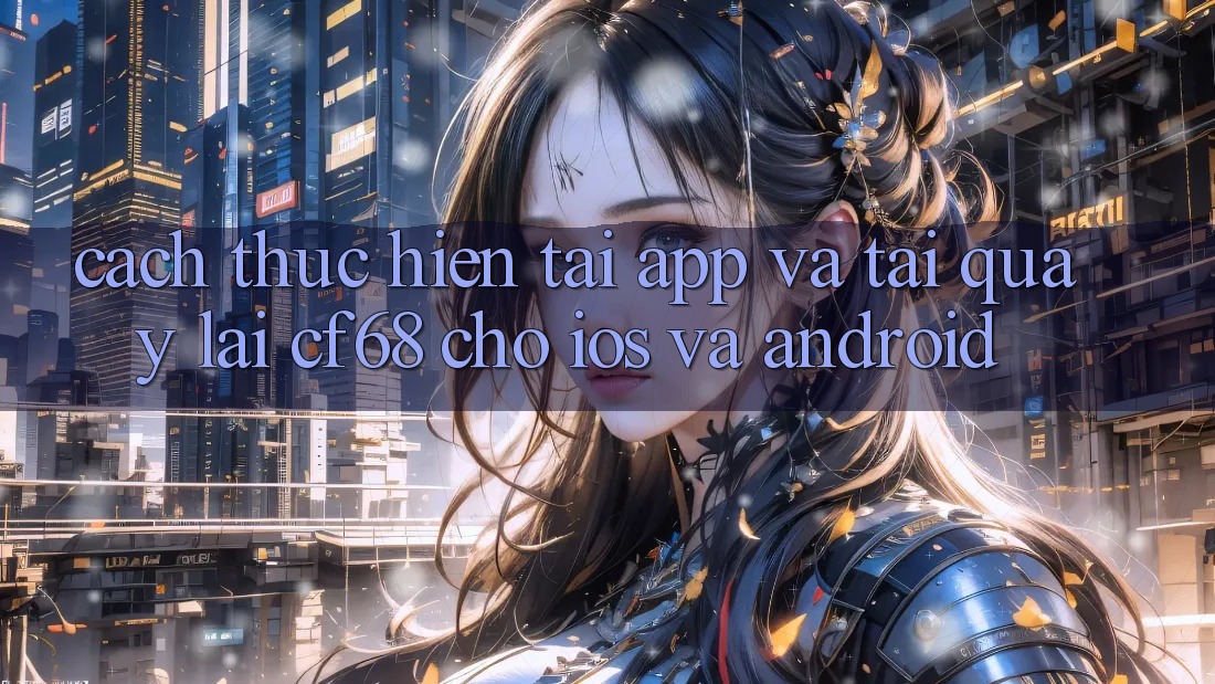 Cách thực hiện Tải App Và Tải quay lại cf68 Cho iOS và Android Cách thực hiện Tải App Và Tải quay lại cf68 Cho iOS và Android