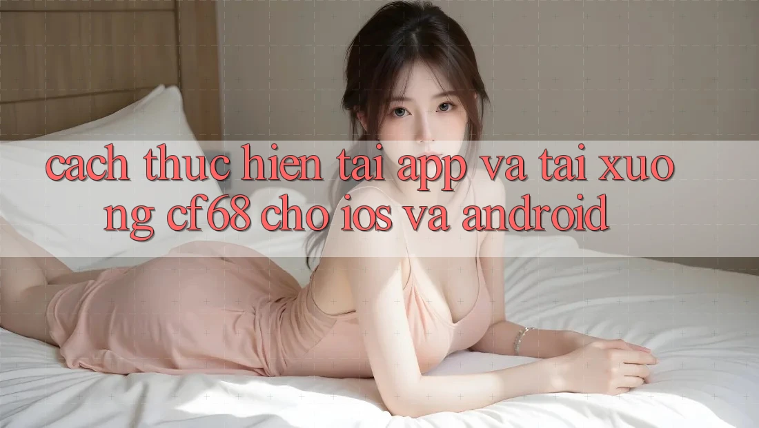 Cách thực hiện Tải App Và Tải xuống cf68 Cho iOS và Android