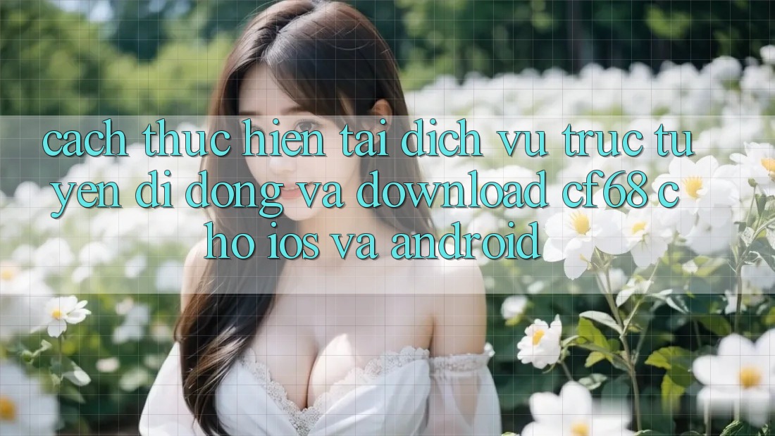 Cách thực hiện Tải Dịch vụ trực tuyến di động Và Download cf68 Cho iOS và Android Cách thực hiện Tải Dịch vụ trực tuyến di động Và Download cf68 Cho iOS và Android
