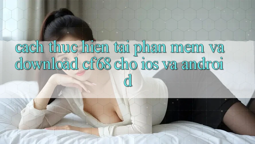 Cách thực hiện Tải Phần mềm Và Download cf68 Cho iOS và Android Cách thực hiện Tải Phần mềm Và Download cf68 Cho iOS và Android