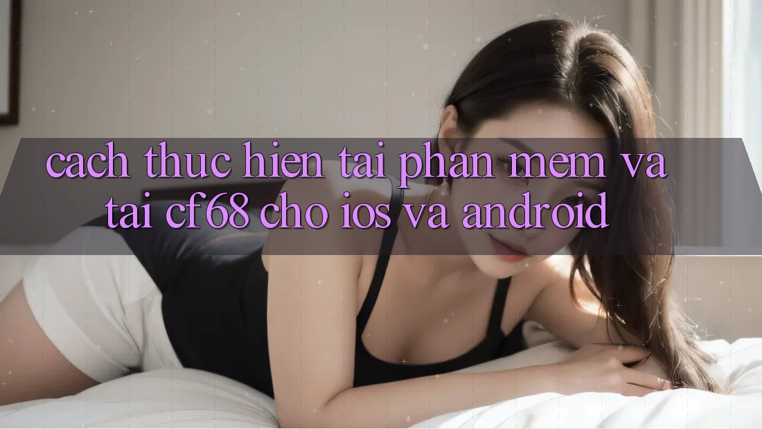 Cách thực hiện Tải Phần mềm Và Tải cf68 Cho iOS và Android Cách thực hiện Tải Phần mềm Và Tải cf68 Cho iOS và Android