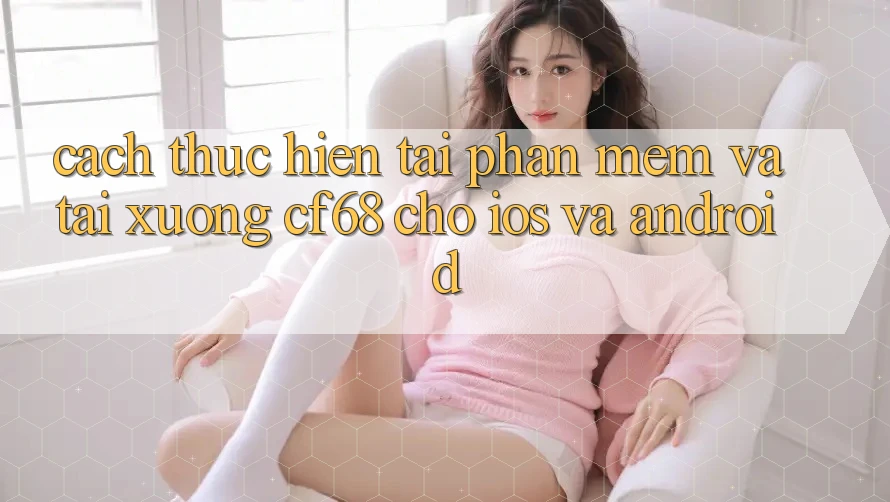 Cách thực hiện Tải Phần mềm Và Tải xuống cf68 Cho iOS và Android Cách thực hiện Tải Phần mềm Và Tải xuống cf68 Cho iOS và Android