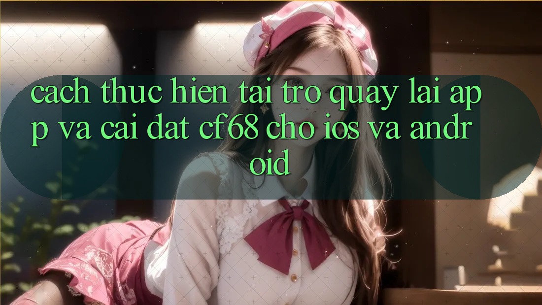 Cách thực hiện Tải trở quay lại App Và Cài Đặt cf68 Cho iOS và Android Cách thực hiện Tải trở quay lại App Và Cài Đặt cf68 Cho iOS và Android