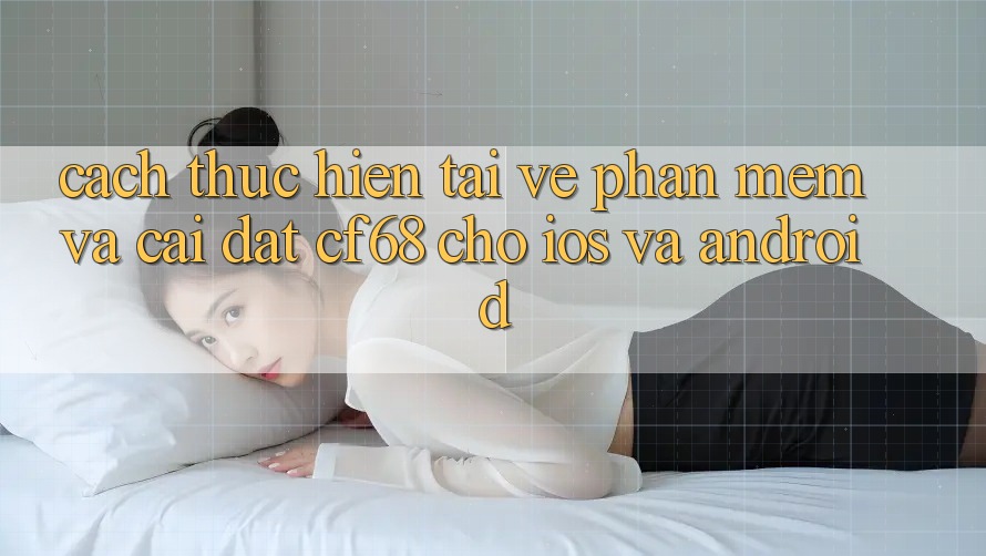 Cách thực hiện Tải về Phần mềm Và Cài Đặt cf68 Cho iOS và Android Cách thực hiện Tải về Phần mềm Và Cài Đặt cf68 Cho iOS và Android