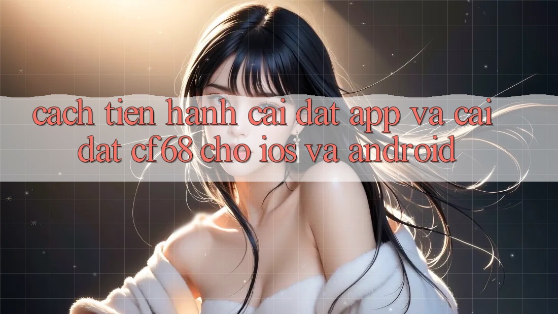 Cách tiến hành Cài đặt App Và Cài Đặt cf68 Cho iOS và Android Cách tiến hành Cài đặt App Và Cài Đặt cf68 Cho iOS và Android