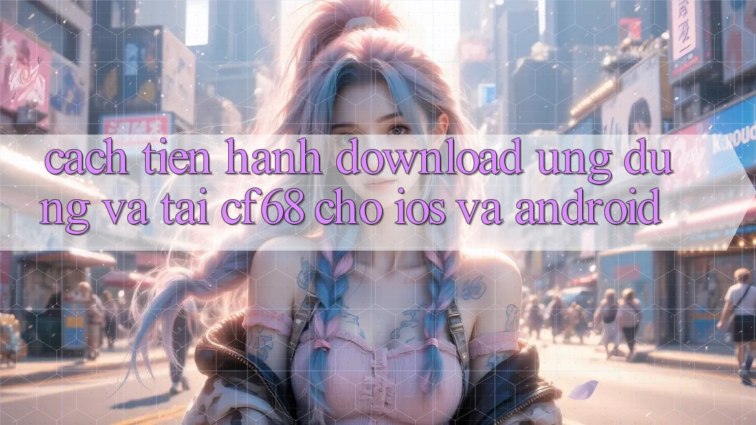 Cách tiến hành Download Ứng dụng Và Tải cf68 Cho iOS và Android Cách tiến hành Download Ứng dụng Và Tải cf68 Cho iOS và Android