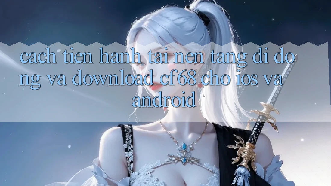 Cách tiến hành Tải Nền tảng di động Và Download cf68 Cho iOS và Android Cách tiến hành Tải Nền tảng di động Và Download cf68 Cho iOS và Android