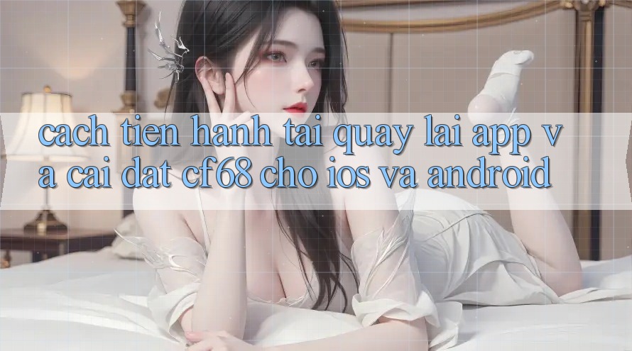 Cách tiến hành Tải quay lại App Và Cài Đặt cf68 Cho iOS và Android