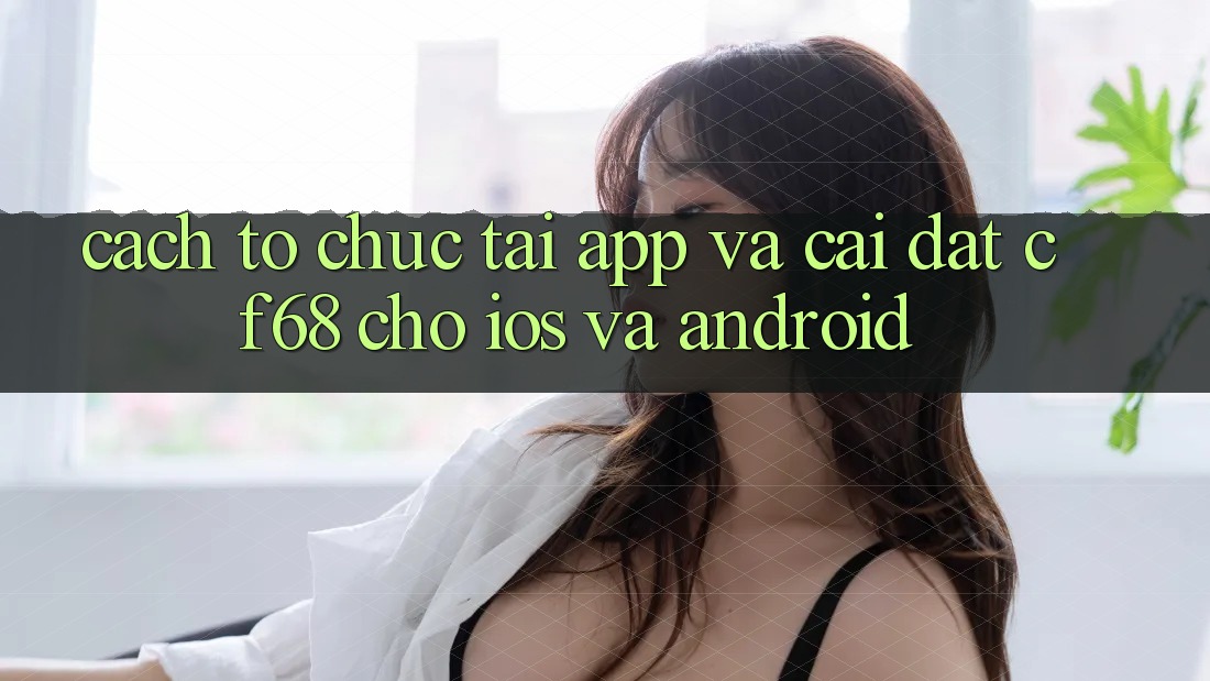 Cách tổ chức Tải App Và Cài Đặt cf68 Cho iOS và Android Cách tổ chức Tải App Và Cài Đặt cf68 Cho iOS và Android