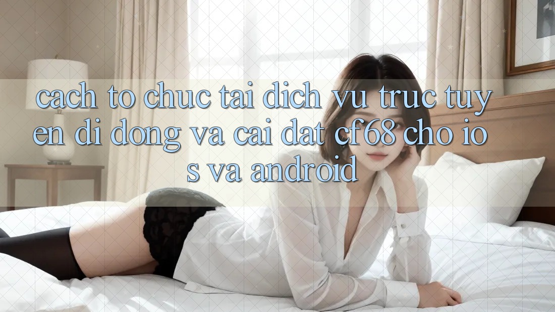 Cách tổ chức Tải Dịch vụ trực tuyến di động Và Cài Đặt cf68 Cho iOS và Android Cách tổ chức Tải Dịch vụ trực tuyến di động Và Cài Đặt cf68 Cho iOS và Android