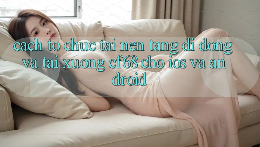 Cách tổ chức Tải Nền tảng di động Và Tải xuống cf68 Cho iOS và Android