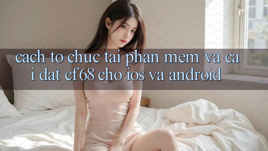 Cách tổ chức Tải Phần mềm Và Cài Đặt cf68 Cho iOS và Android Cách tổ chức Tải Phần mềm Và Cài Đặt cf68 Cho iOS và Android