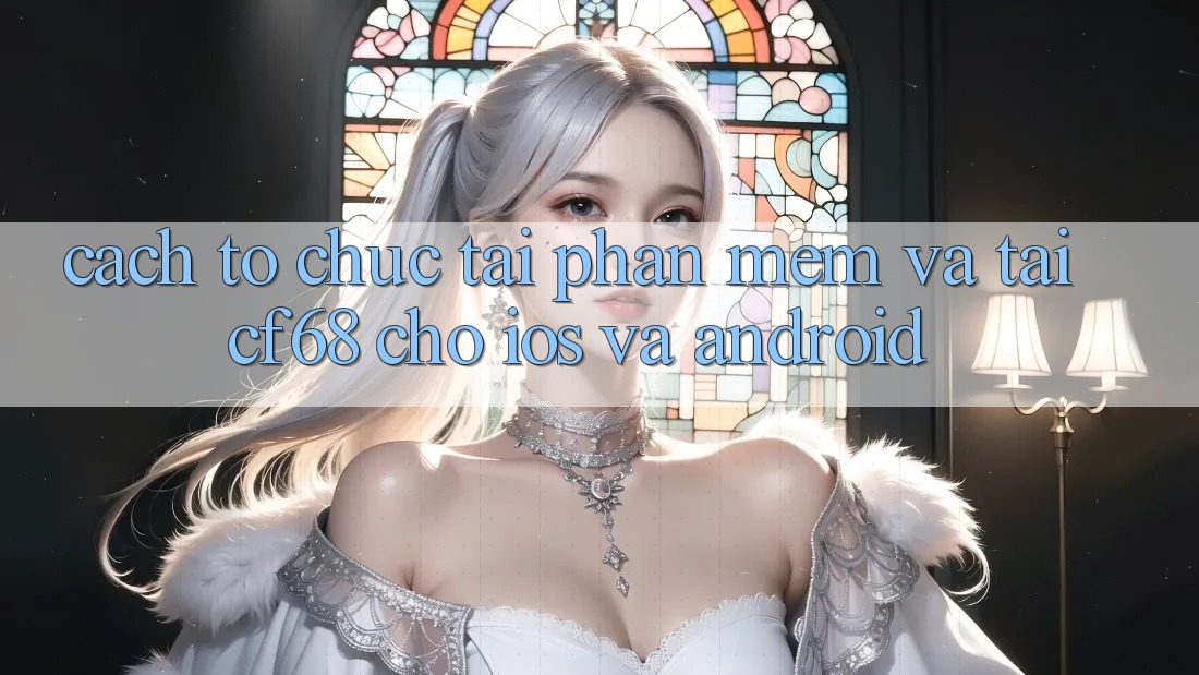 Cách tổ chức Tải Phần mềm Và Tải cf68 Cho iOS và Android Cách tổ chức Tải Phần mềm Và Tải cf68 Cho iOS và Android