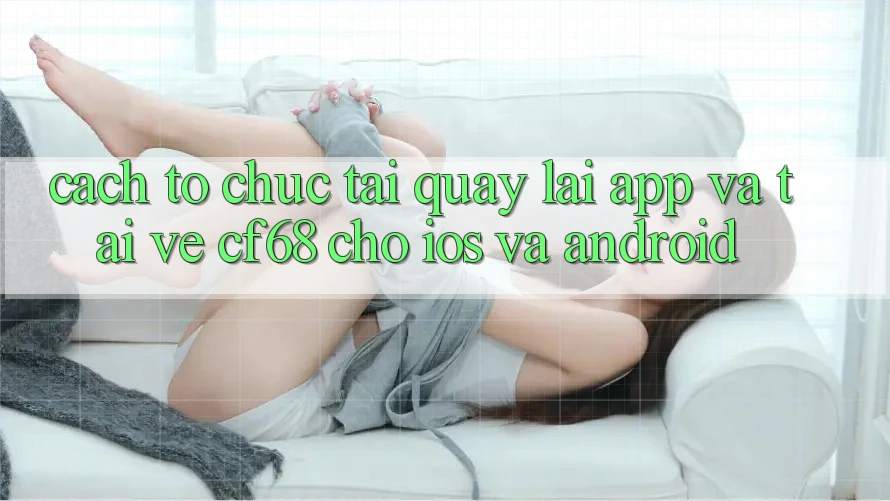 Cách tổ chức Tải quay lại App Và Tải về cf68 Cho iOS và Android Cách tổ chức Tải quay lại App Và Tải về cf68 Cho iOS và Android