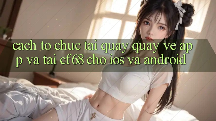 Cách tổ chức Tải quay quay về App Và Tải cf68 Cho iOS và Android Cách tổ chức Tải quay quay về App Và Tải cf68 Cho iOS và Android