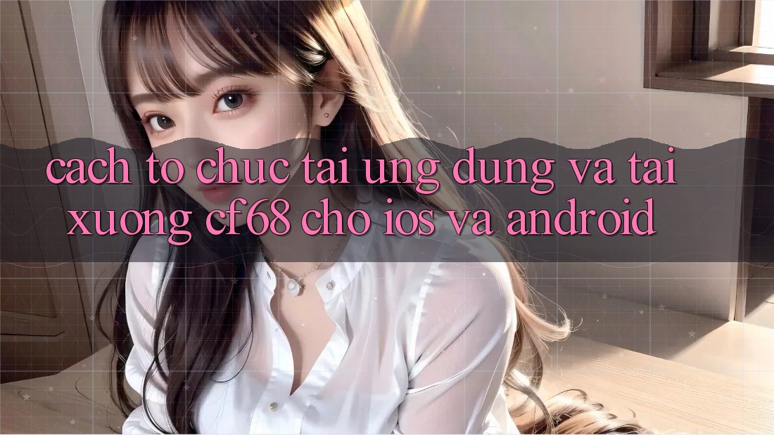 Cách tổ chức Tải Ứng dụng Và Tải xuống cf68 Cho iOS và Android Cách tổ chức Tải Ứng dụng Và Tải xuống cf68 Cho iOS và Android