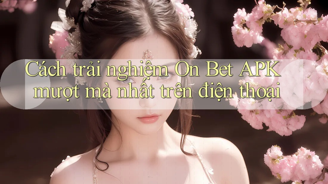 Cách trải nghiệm On Bet APK mượt mà nhất trên điện thoại Cách trải nghiệm On Bet APK mượt mà nhất trên điện thoại