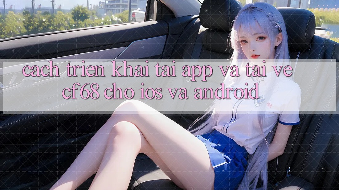 Cách triển khai Tải App Và Tải về cf68 Cho iOS và Android Cách triển khai Tải App Và Tải về cf68 Cho iOS và Android