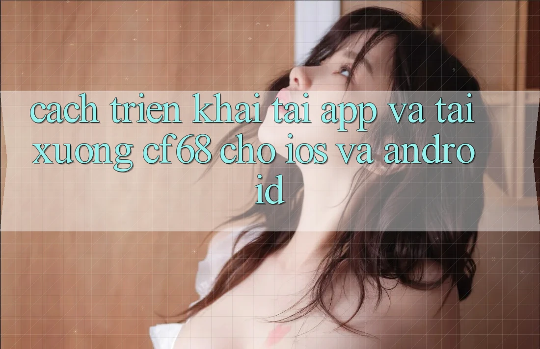 Cách triển khai Tải App Và Tải xuống cf68 Cho iOS và Android Cách triển khai Tải App Và Tải xuống cf68 Cho iOS và Android