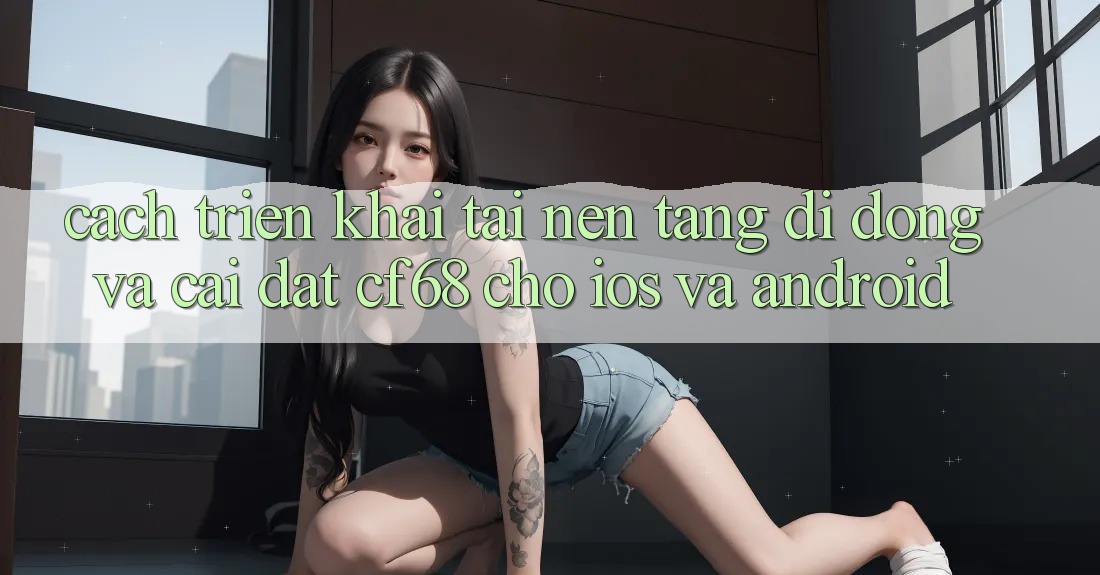 Cách triển khai Tải Nền tảng di động Và Cài Đặt cf68 Cho iOS và Android Cách triển khai Tải Nền tảng di động Và Cài Đặt cf68 Cho iOS và Android