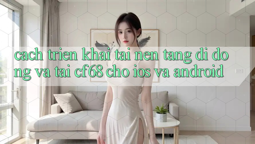 Cách triển khai Tải Nền tảng di động Và Tải cf68 Cho iOS và Android