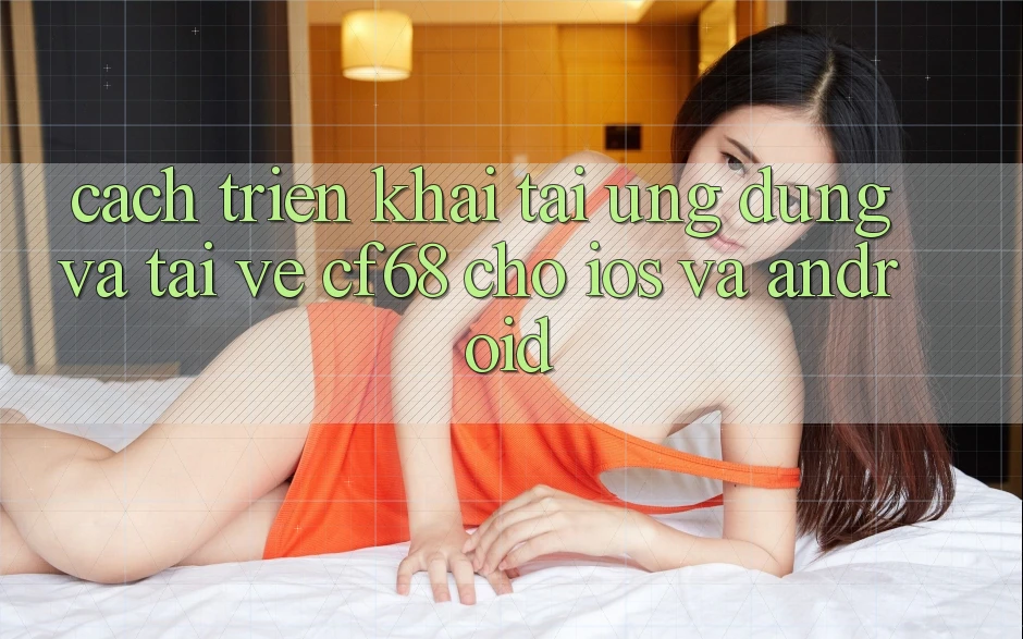 Cách triển khai Tải Ứng dụng Và Tải về cf68 Cho iOS và Android