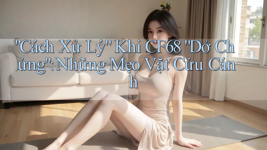 “Cách Xử Lý” Khi CF68 “Dở Chứng”: Những Mẹo Vặt Cứu Cánh “Cách Xử Lý” Khi CF68 “Dở Chứng”: Những Mẹo Vặt Cứu Cánh