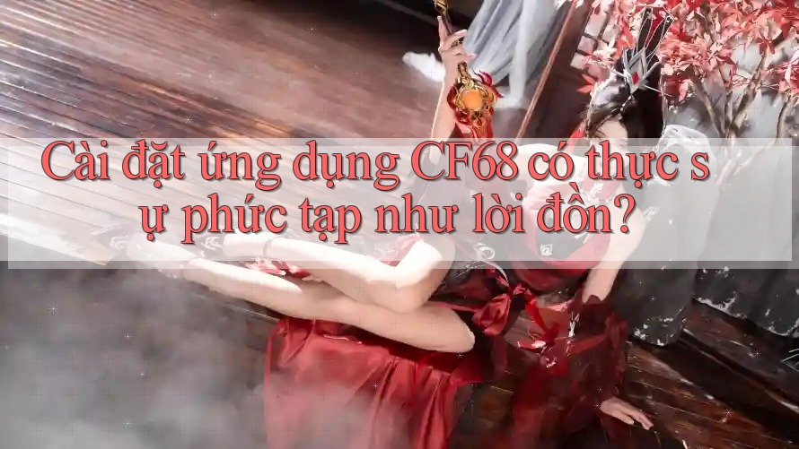 Cài đặt ứng dụng CF68 có thực sự phức tạp như lời đồn? Cài đặt ứng dụng CF68 có thực sự phức tạp như lời đồn?