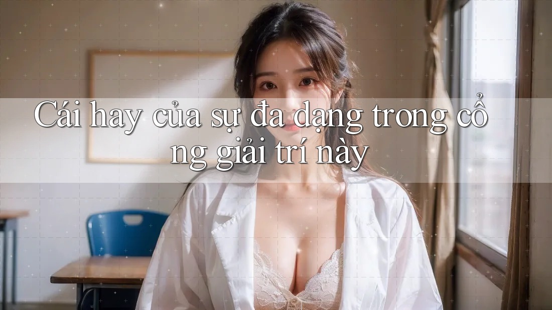 Cái hay của sự đa dạng trong cổng giải trí này Cái hay của sự đa dạng trong cổng giải trí này
