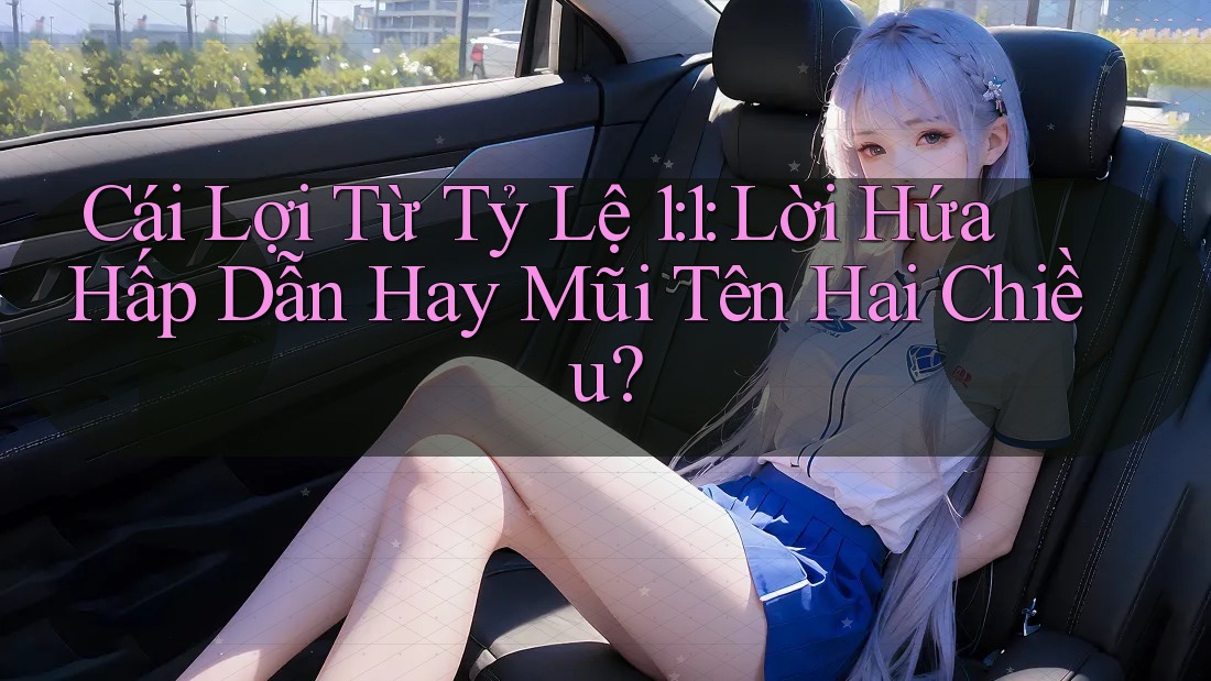 Cái Lợi Từ Tỷ Lệ 1: 1: Lời Hứa Hấp Dẫn Hay Mũi Tên Hai Chiều? Cái Lợi Từ Tỷ Lệ 1: 1: Lời Hứa Hấp Dẫn Hay Mũi Tên Hai Chiều?