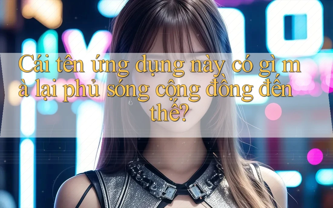 Cái tên ứng dụng này có gì mà lại phủ sóng cộng đồng đến thế? Cái tên ứng dụng này có gì mà lại phủ sóng cộng đồng đến thế?