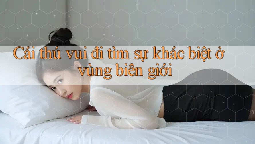 Cái thú vui đi tìm sự khác biệt ở vùng biên giới Cái thú vui đi tìm sự khác biệt ở vùng biên giới
