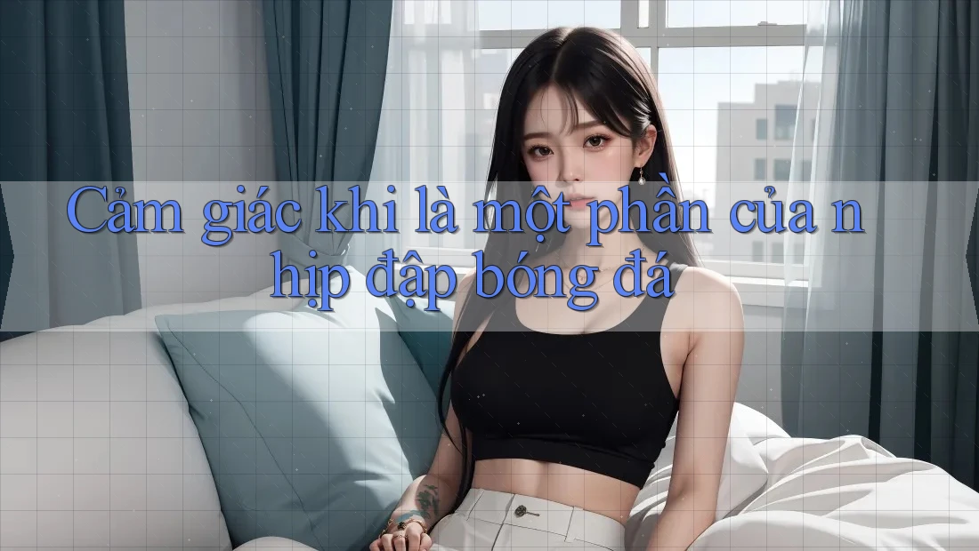 Cảm giác khi là một phần của nhịp đập bóng đá