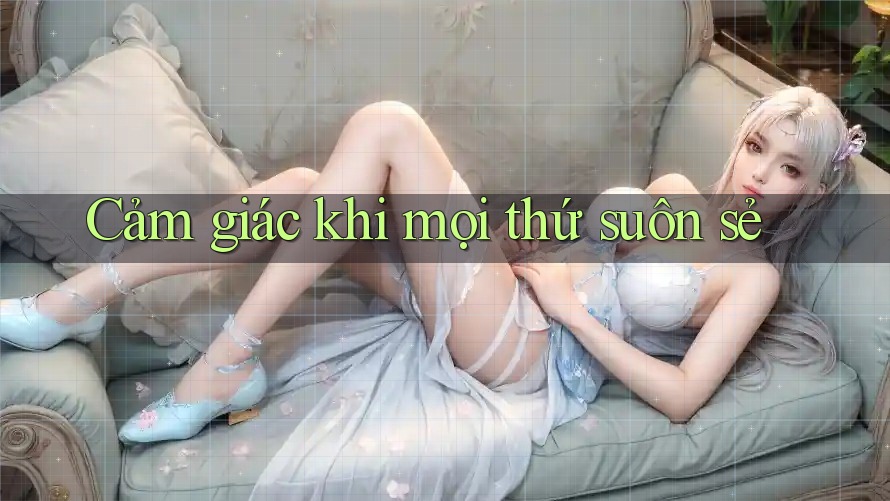 Cảm Giác Khi Mọi Thứ Suôn Sẻ Cảm Giác Khi Mọi Thứ Suôn Sẻ
